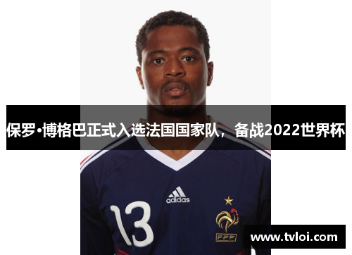 保罗·博格巴正式入选法国国家队,备战2022世界杯
