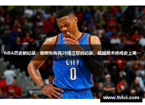 NBA历史新纪录：维斯布鲁克28场三双创纪录，超越魔术师成史上第一